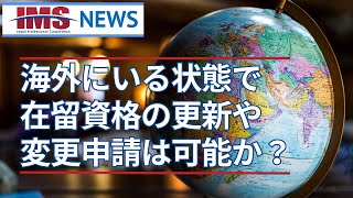 【IMS News】海外にいる状態で在留資格の更新や変更申請は可能か？ | 行政書士法人IMS