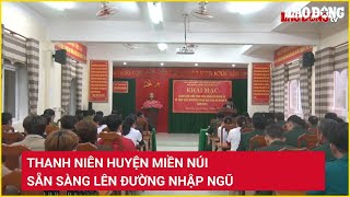 Thanh niên huyện miền núi sẵn sàng lên đường nhập ngũ | Báo Lao Động