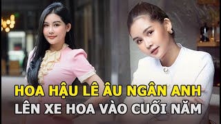 Hoa hậu Lê Âu Ngân Anh sẽ lên xe hoa vào cuối năm nay với chồng đại gia