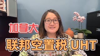 10分钟掌握加拿大联邦空置税（UHT）核心要点 - 税务局最新更新！