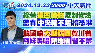 【12/22即時新聞】綠營提四措施反制修法 藍轟中央輸不起搞恐嚇 韓國瑜大型訪團賀川普 阿妹嗨唱類地震暫不禁｜蔡秉宏報新聞 20241222 @中天新聞CtiNews