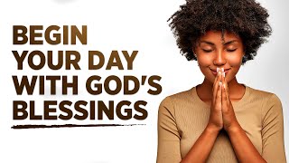 BEGIN YOUR DAY BLESSED | Morning Prayers To Encourage You