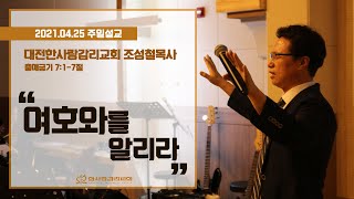 대전한사랑교회 주일예배 설교 2021. 04. 25 | 여호와를 알리라 | 조성철 목사