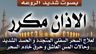 الأذان مكرر لعلاج السحر السفلي المتجدد والحسد الشديد وحالات المس العاشق وحرق خادم السحر بإذن الله