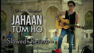 Jahaan Tum Ho : Shrey Singhal | Slowed+Reverb - Version