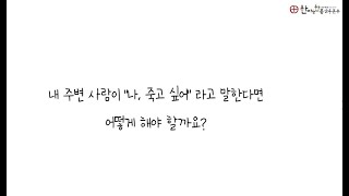 주변사람이 죽고싶다고 이야기할땐 어떻게 해야하나요?  [한마음한몸자살예방센터]