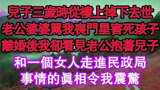 兒子三歲時從樓上掉下去世，老公婆婆罵我喪門星害死孩子，離婚後我卻看見老公抱著兒子，和一個女人走進民政局，事情的真相令我震驚 真情故事會  老年故事  情感需求  愛情  家庭