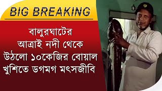 বালুরঘাটের আত্রাই নদী থেকে উঠলো ১০কেজির বোয়াল,খুশিতে ডগমগ মৎসজীবি