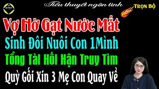 Vợ Hờ Gạt Nước Mắt Sinh Đôi Nuôi Con 1Mình Tổng Tài Hối Hận Truy Tìm Qùy Gối Xin 3 Mẹ Con Quay Về