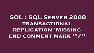 SQL : SQL Server 2008 transactional replication 'Missing end comment mark '*/''