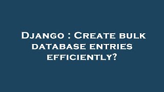 Django : Create bulk database entries efficiently?