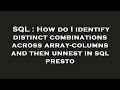 SQL : How do I identify distinct combinations across array-columns and then unnest in sql presto