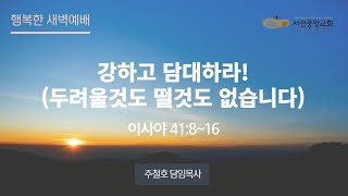 [서천중앙교회] 2025, 1.4 행복한 새벽 예배 / 강하고 담대하라!(두려울것도 떨것도 없습니다) (이사야 41:8~16) / 주철호 담임목사