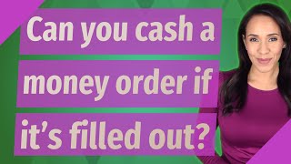 Can you cash a money order if it's filled out?