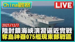 【1207China觀察LIVE】陸封鎖海峽演習逼近實戰奪島神器075艦現東部戰區