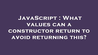 JavaScript : What values can a constructor return to avoid returning this?