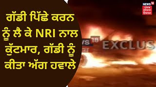 Moga NRI News : ਗੱਡੀ ਪਿੱਛੇ ਕਰਨ ਨੂੰ ਲੈ ਕੇ NRI ਨਾਲ ਕੁੱਟਮਾਰ, ਗੱਡੀ ਨੂੰ ਕੀਤਾ ਅੱਗ ਹਵਾਲੇ | News18 Punjab