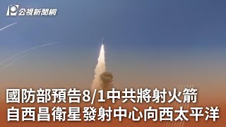 國防部預告8／1中共將射火箭 自西昌衛星發射中心向西太平洋｜20240731 公視中晝新聞