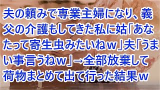 【スカッとする話】夫の頼みで専業主婦になり、義父の介護もしてきた私に姑「あなたって寄生虫みたいねｗ」夫「うまい事言うねｗ」→全部放棄して荷物まとめて出て行った結果ｗ【修羅場】