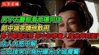 男子去醫館看受傷同伴 郎中端茶請他飲用，男子剛喝完茶 郎中卻帶著夥計把他押到衙門，众人大惑不解，三日後男子身份曝光 全城震驚| 民間故事 | 故事當舖