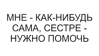 Мне - как-нибудь сама, сестре - нужно помочь