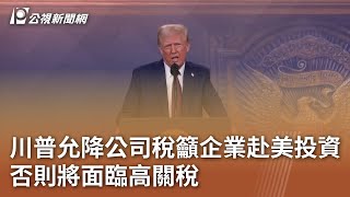 川普允降公司稅籲企業赴美投資 否則將面臨高關稅｜20250124 公視中晝新聞