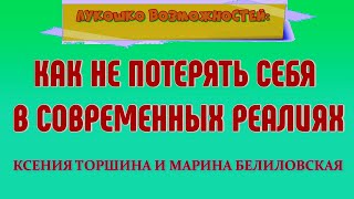 КАК НЕ ПОТЕРЯТЬ СЕБЯ В СОВРЕМЕННЫХ РЕАЛИЯХ / КСЕНИЯ ТОРШИНА И МАРИНА БЕЛИЛОВСКАЯ