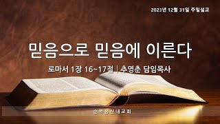 순복음신내교회 2023-12-31 주일설교-믿음으로 믿음에 이른다