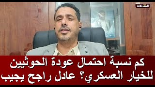 كم نسبة احتمال عودة الحوثيين للخيار العسكري؟ اسمعوا جواب عادل راجح من صنعاء