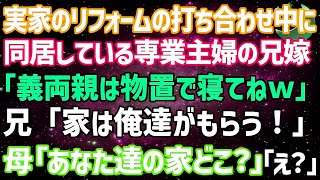 【スカッとする話】*** 実家のリフォームの打合せ中に同居している専業主婦の兄嫁が「義両親は物置で寝てねw」兄「家は俺達がもらう！」母「は？あなた達の家どこ？」兄夫婦「え？」実は