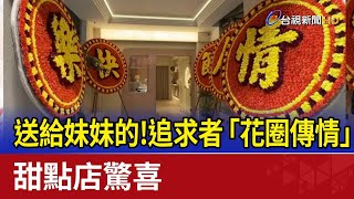 送給妹妹的！追求者「花圈傳情」 甜點店驚喜