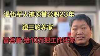 退伍军人被顶替公职23年，蹬三轮养家，冒名者:给10万把工作还你