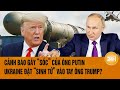 Toàn cảnh thế giới: Cảnh báo gây “sốc” của ông Putin, Ukraine đặt “sinh tử” vào tay ông Trump?