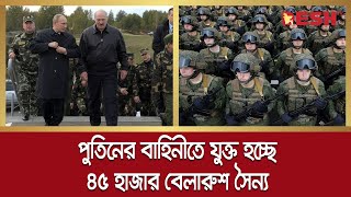 পুতিনের বাহিনীতে যুক্ত হচ্ছে ৪৫ হাজার বেলারুশ সৈন্য | Russia | Belarus | Desh TV