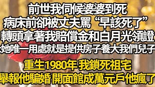 【完結】前世我伺候婆婆到死，病床前卻被丈夫罵“早該死了”，轉頭拿著我賠償金和白月光領證:她唯一用處就是提供房子養大我們兒子，重生1980年 我鎖死祖宅，舉報他騙婚 開面館成萬元戶他瘋了