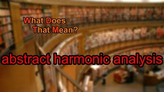 What does abstract harmonic analysis mean?