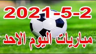 جدول مواعيد مباريات اليوم الاحد 2-5-2021 الدوري الانجلزي والاسبانى والايطالى والمصري والتونسي