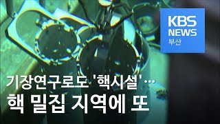 기장연구로도 '핵시설'…핵 밀집 지역에 또