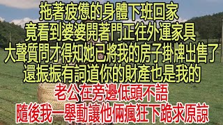 拖著疲憊的身體下班回家，竟看到婆婆開著門正往外運家具，大聲質問才得知她已將我的房子掛牌出售了，還振振有詞道你的財產也是我的!老公在旁邊低頭不語，隨後我一舉動讓他倆瘋狂下跪求原諒