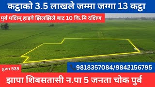 झापा शिबसतासी 5 जनता चोक पुर्ब कट्ठाको 3.5 लाखले जम्मा जग्गा 13 कट्ठा damak ghar jagga gvn 535