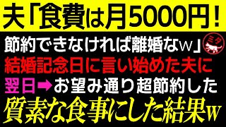 【スカッとする話】亭主関白夫「食費は月5000円で充分！」嫁「は？」節約できなければ離婚だと言う夫→お望み通り月5000円分の食事にしてあげた結果、トンデモナイ事実が明るみになってww【修羅場】