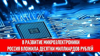 В развитие микроэлектроники Россия вложила десятки миллиардов рублей