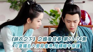 《錦衣之下》之婚後故事。第73-74集，今夏獨自入宮見皇帝，陸繹暗中保護