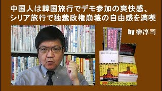 中国人は韓国旅行でデモ参加の爽快感、シリア旅行で独裁政権崩壊の自由感を満喫 by榊淳司