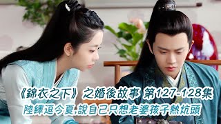 《錦衣之下》之婚後故事。第127-128集，陸繹逗今夏,說自己只想老婆孩子熱炕頭