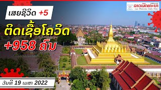 ວັນທີ 19 ເມສາ 2022 ສປປ ລາວ ພົບຜູ້ຕິດເຊື້ອເພີ່ມ +958 ຄົນ ແລະ ເສຍຊິວີດ +5 ຄົນ