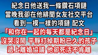 紀念日他送我一條鑽石項鏈，當晚我卻在他緋聞女友社交平台，看到一模一樣的項鏈 配文，和你在一起的每天都是紀念日，沒哭沒鬧 平靜打掉期盼已久的孩子，遞上離婚協議 他卻死活不肯離#家庭伦理#小說