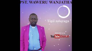 Todu tinii Nduraga by pst wanjatha