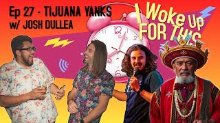 I Woke Up For This:  Tijuana Yanks - Ep 27 w/ Josh Dullea