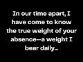 In our time apart, I have come to know the true weight of your absence—a weight I bear daily...